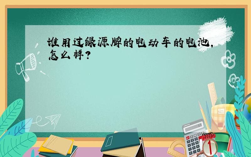 谁用过绿源牌的电动车的电池,怎么样?