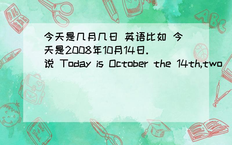 今天是几月几日 英语比如 今天是2008年10月14日.说 Today is October the 14th,two