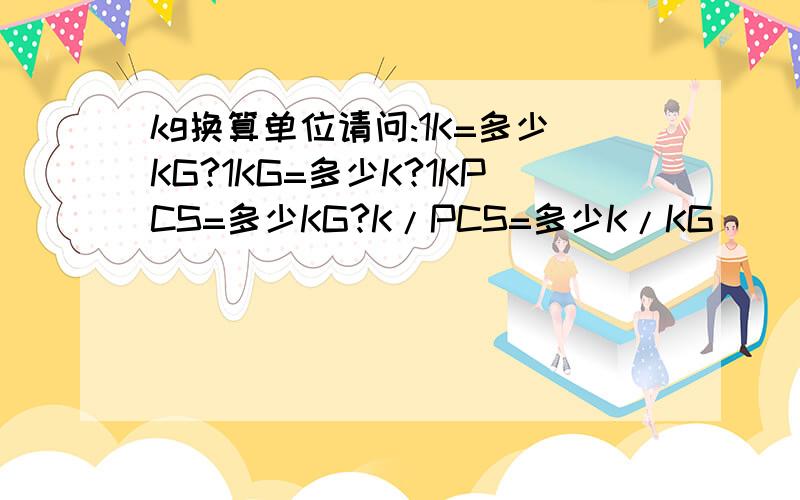 kg换算单位请问:1K=多少KG?1KG=多少K?1KPCS=多少KG?K/PCS=多少K/KG