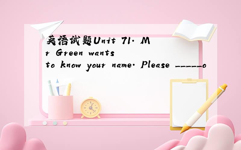 英语试题Unit 71. Mr Green wants to know your name. Please _____o