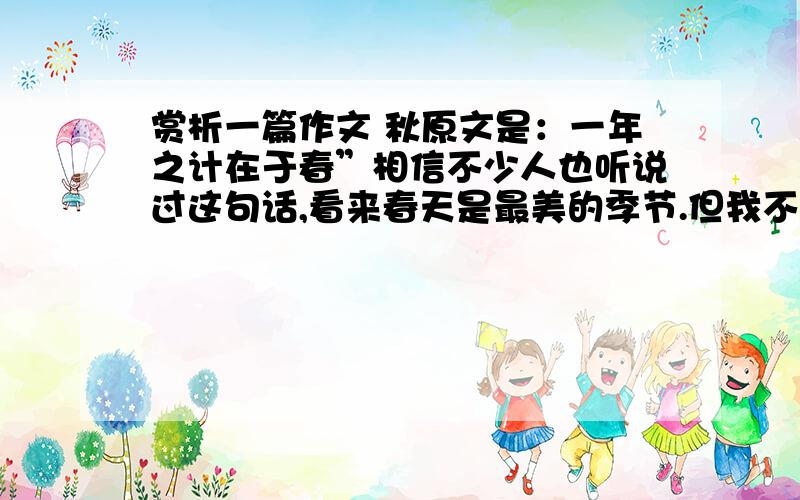 赏析一篇作文 秋原文是：一年之计在于春”相信不少人也听说过这句话,看来春天是最美的季节.但我不这么认为,我认为秋天是一年