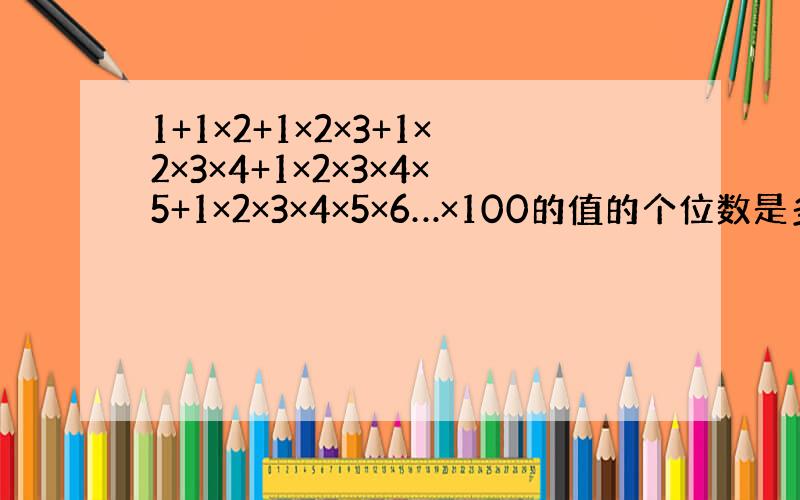 1+1×2+1×2×3+1×2×3×4+1×2×3×4×5+1×2×3×4×5×6…×100的值的个位数是多少?