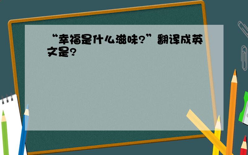 “幸福是什么滋味?”翻译成英文是?