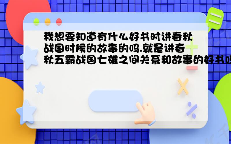 我想要知道有什么好书时讲春秋战国时候的故事的吗.就是讲春秋五霸战国七雄之间关系和故事的好书吗?