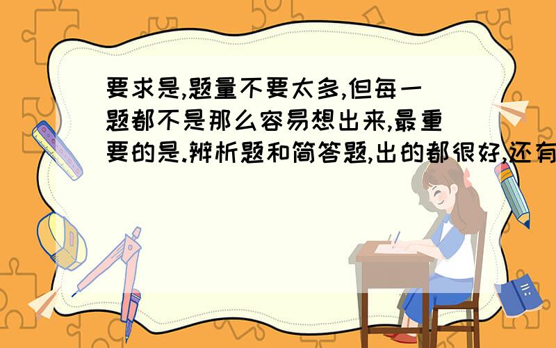 要求是,题量不要太多,但每一题都不是那么容易想出来,最重要的是.辨析题和简答题,出的都很好,还有最最重要的是,答案要陪有