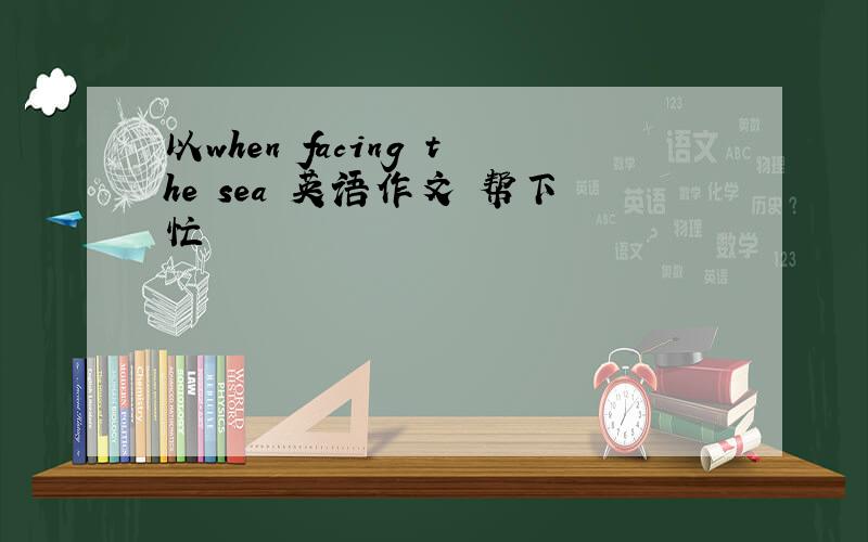 以when facing the sea 英语作文 帮下忙