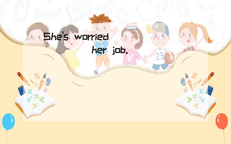 She's worried ____ her job.