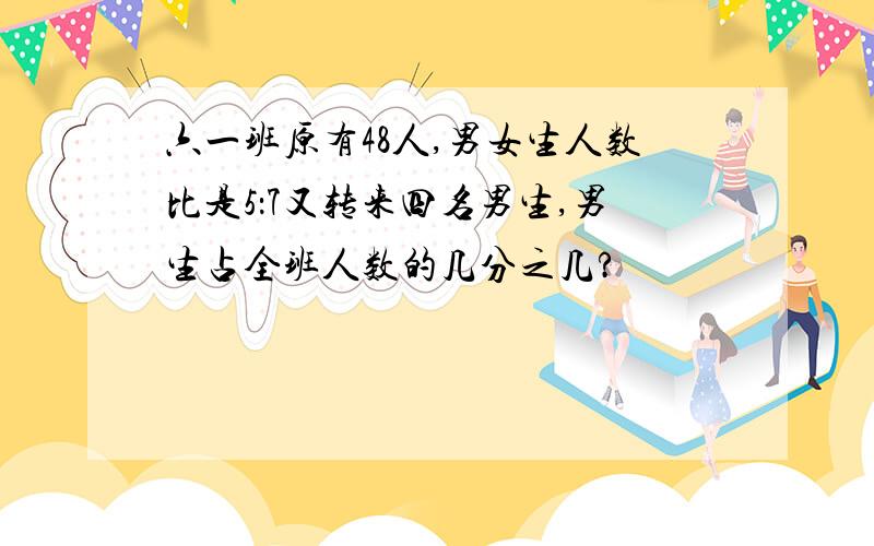 六一班原有48人,男女生人数比是5：7又转来四名男生,男生占全班人数的几分之几?