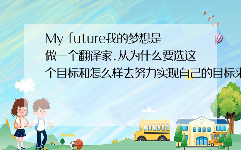 My future我的梦想是做一个翻译家.从为什么要选这个目标和怎么样去努力实现自己的目标来写.70-80词..(英语)