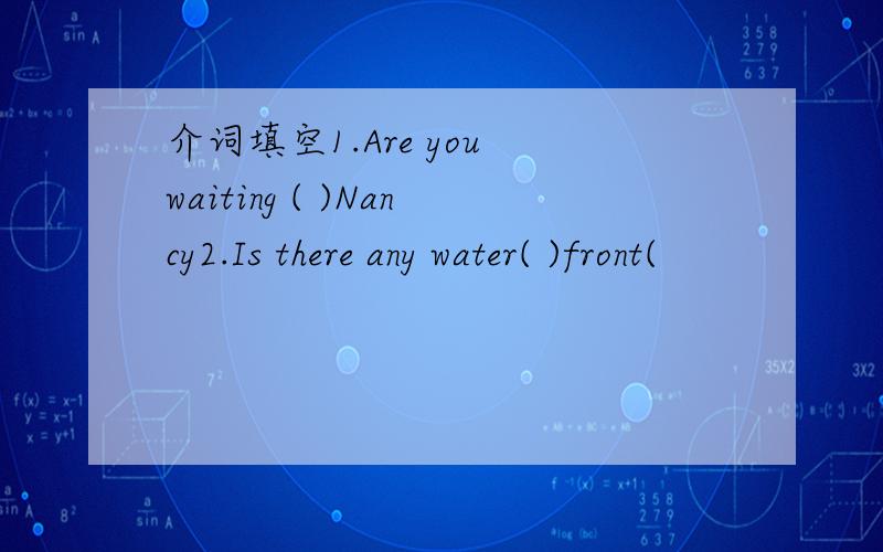 介词填空1.Are you waiting ( )Nancy2.Is there any water( )front(