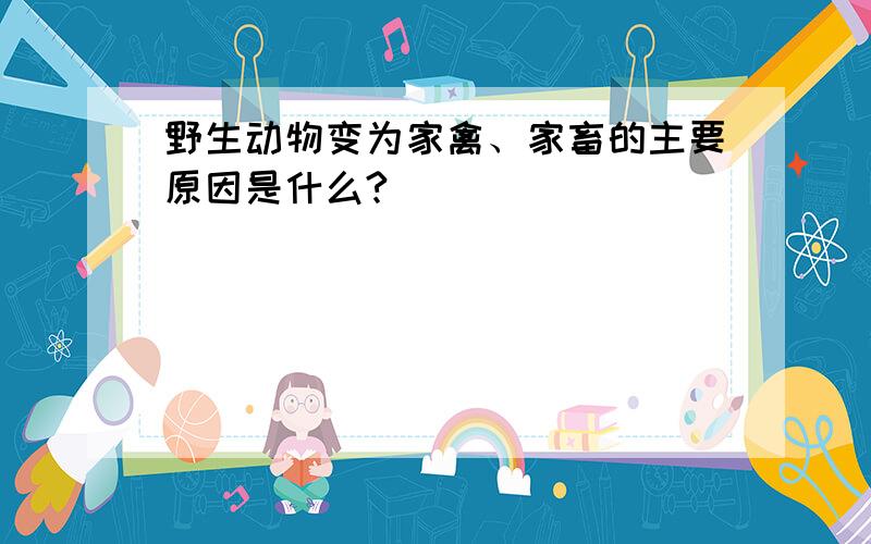 野生动物变为家禽、家畜的主要原因是什么?