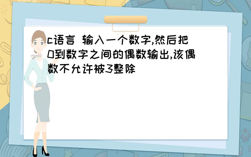 c语言 输入一个数字,然后把0到数字之间的偶数输出,该偶数不允许被3整除