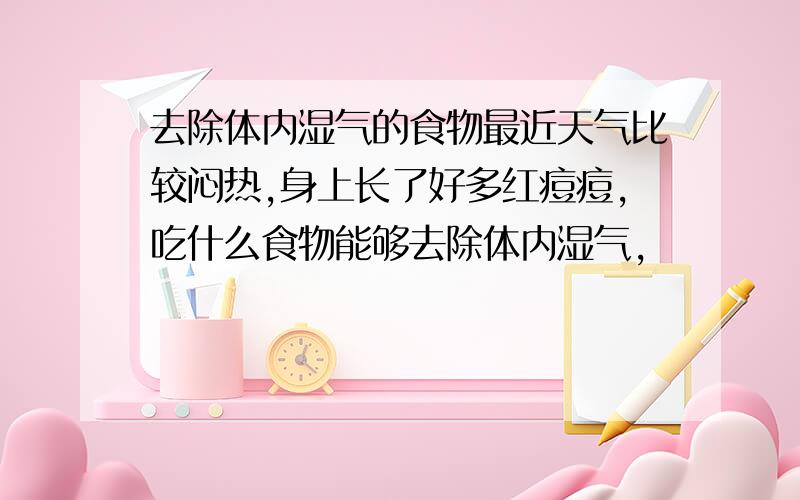 去除体内湿气的食物最近天气比较闷热,身上长了好多红痘痘,吃什么食物能够去除体内湿气,