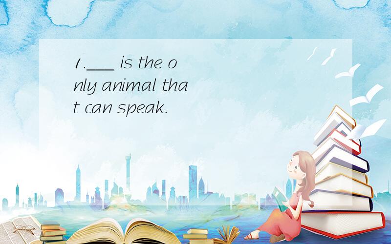 1.___ is the only animal that can speak.