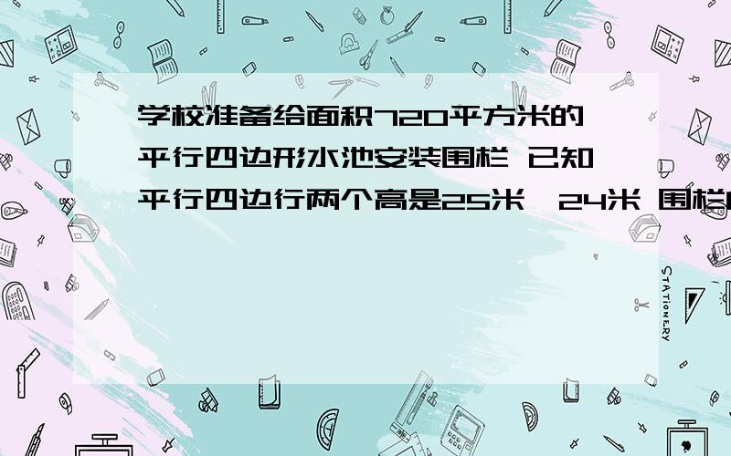 学校准备给面积720平方米的平行四边形水池安装围栏 已知平行四边行两个高是25米、24米 围栏的长应是多少米