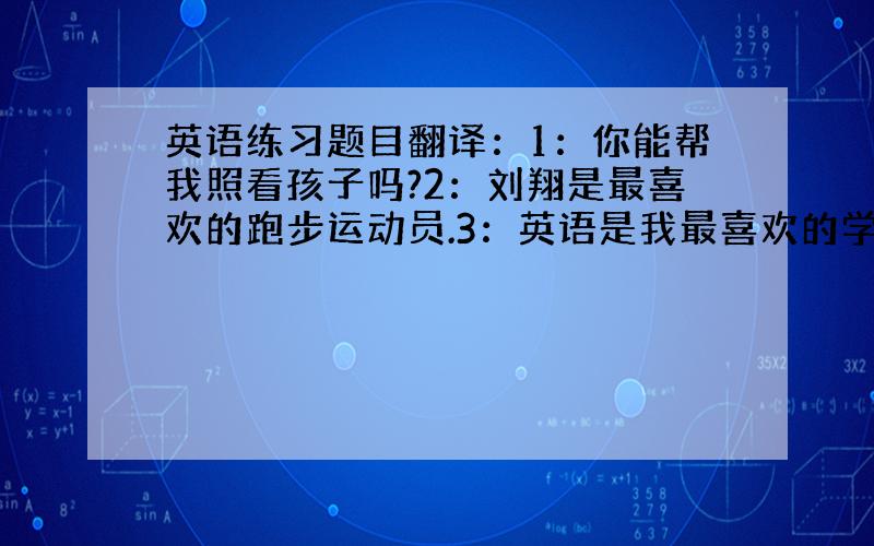 英语练习题目翻译：1：你能帮我照看孩子吗?2：刘翔是最喜欢的跑步运动员.3：英语是我最喜欢的学科4：我喜欢星期三,因为有