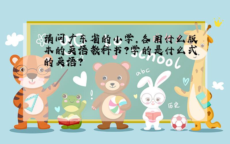 请问广东省的小学,各用什么版本的英语教科书?学的是什么式的英语?