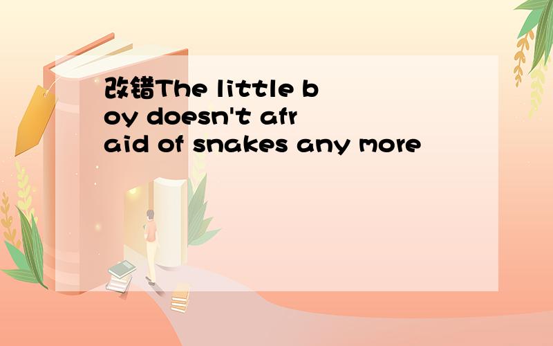 改错The little boy doesn't afraid of snakes any more