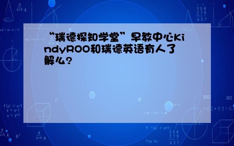 “瑞德探知学堂”早教中心KindyROO和瑞德英语有人了解么?