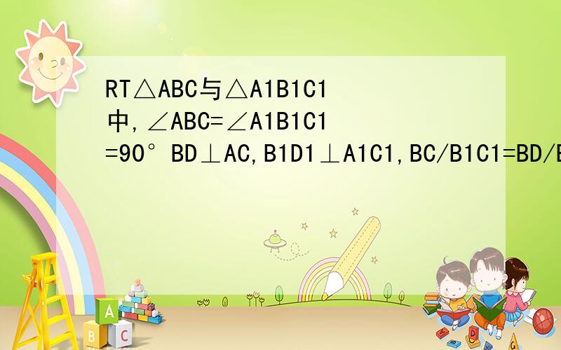 RT△ABC与△A1B1C1中,∠ABC=∠A1B1C1=90°BD⊥AC,B1D1⊥A1C1,BC/B1C1=BD/B