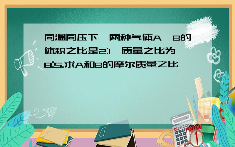 同温同压下,两种气体A,B的体积之比是2:1,质量之比为8:5.求A和B的摩尔质量之比