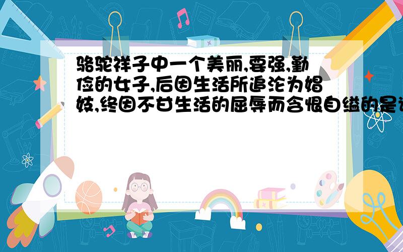 骆驼祥子中一个美丽,要强,勤俭的女子,后因生活所追沦为娼妓,终因不甘生活的屈辱而含恨自缢的是谁