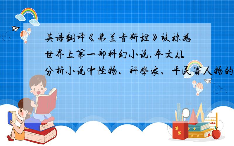 英语翻译《弗兰肯斯坦》被称为世界上第一部科幻小说,本文从分析小说中怪物、科学家、平民等人物的象征意义入手,回顾了科技与人