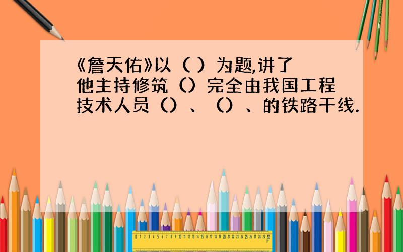 《詹天佑》以（ ）为题,讲了他主持修筑（）完全由我国工程技术人员（）、（）、的铁路干线.