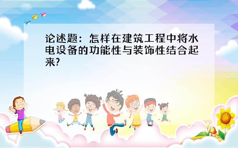 论述题：怎样在建筑工程中将水电设备的功能性与装饰性结合起来?