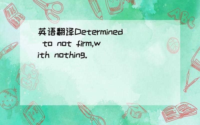 英语翻译Determined to not firm,with nothing.