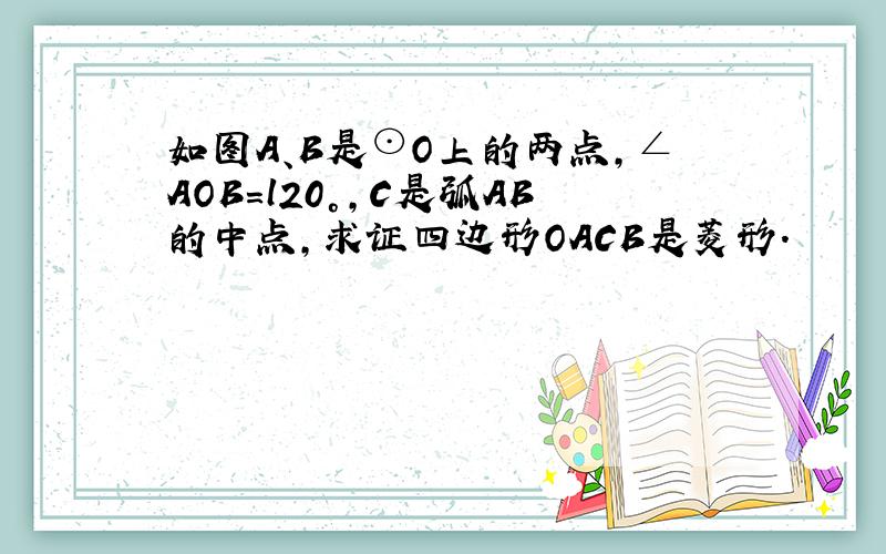 如图A、B是⊙O上的两点，∠AOB=l20°，C是弧AB的中点，求证四边形OACB是菱形．