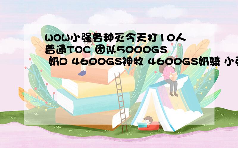 WOW小强各种灭今天打10人普通TOC 团队5000GS 奶D 4600GS神牧 4600GS奶骑 小强第二次下地还有3