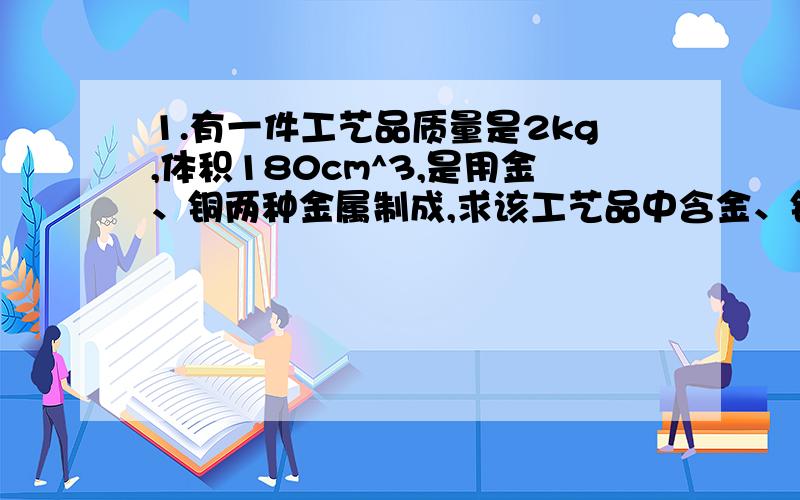 1.有一件工艺品质量是2kg,体积180cm^3,是用金、铜两种金属制成,求该工艺品中含金、铜各多少千克.