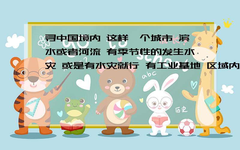 寻中国境内 这样一个城市 滨水或者河流 有季节性的发生水灾 或是有水灾就行 有工业基地 区域内地形起伏