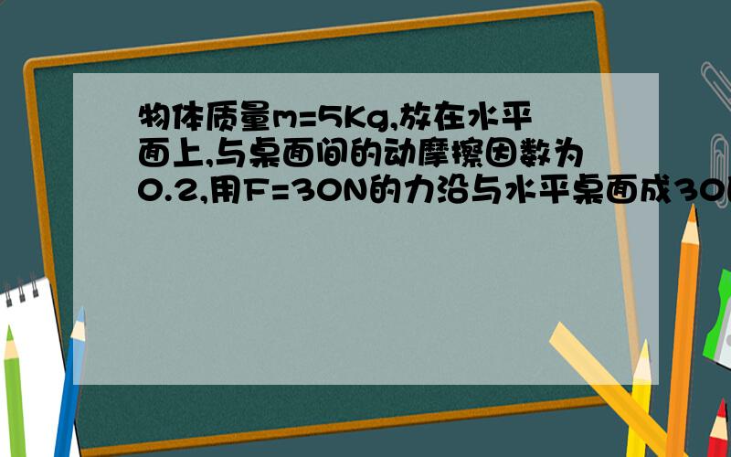 物体质量m=5Kg,放在水平面上,与桌面间的动摩擦因数为0.2,用F=30N的力沿与水平桌面成30的角斜向下推物体,将物