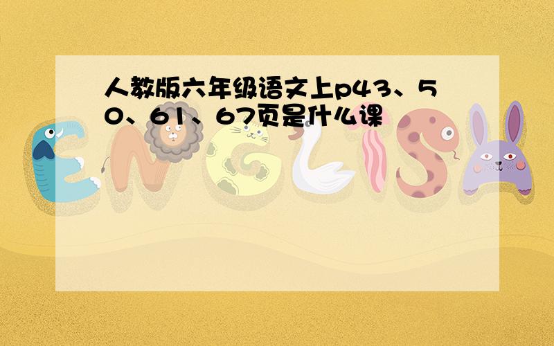 人教版六年级语文上p43、50、61、67页是什么课