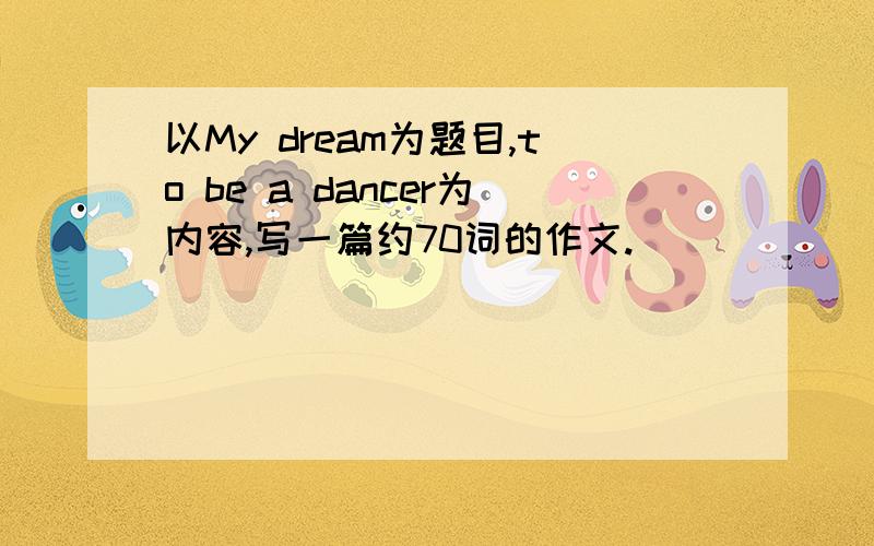 以My dream为题目,to be a dancer为内容,写一篇约70词的作文.