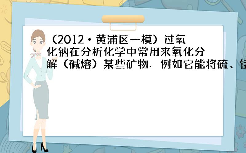 （2012•黄浦区一模）过氧化钠在分析化学中常用来氧化分解（碱熔）某些矿物．例如它能将硫、锰、铬、钒、锡等成分氧化成可溶