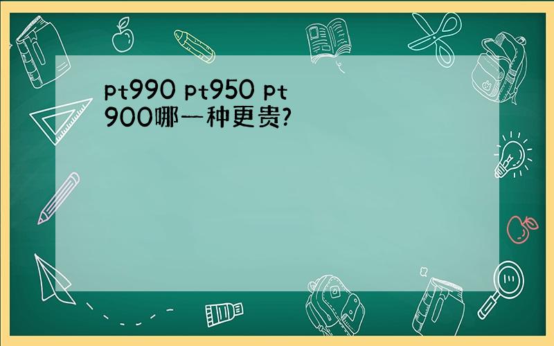 pt990 pt950 pt900哪一种更贵?