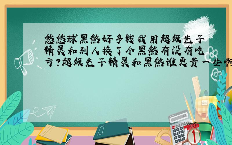 悠悠球黑煞好多钱我用超级光子精灵和别人换了个黑煞有没有吃亏?超级光子精灵和黑煞谁更贵一些啊谁来告诉我?