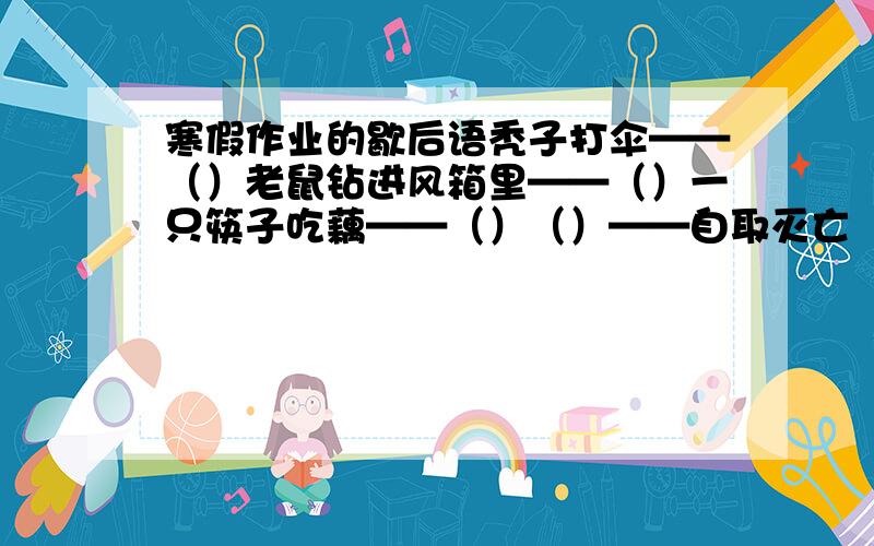 寒假作业的歇后语秃子打伞——（）老鼠钻进风箱里——（）一只筷子吃藕——（）（）——自取灭亡（）——愿者上钩