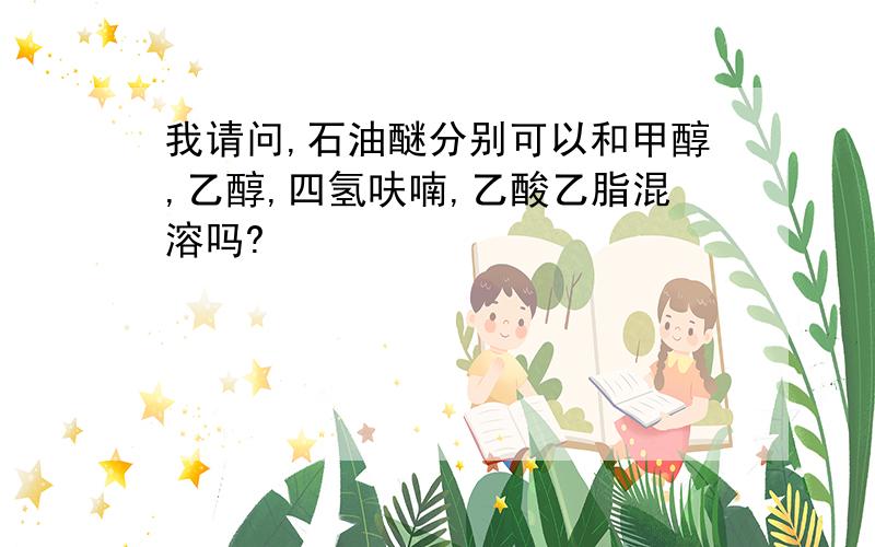 我请问,石油醚分别可以和甲醇,乙醇,四氢呋喃,乙酸乙脂混溶吗?