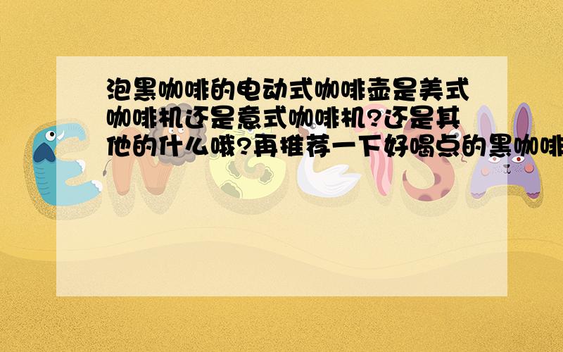 泡黑咖啡的电动式咖啡壶是美式咖啡机还是意式咖啡机?还是其他的什么哦?再推荐一下好喝点的黑咖啡品种嘛,不要酸的,喝不来味道