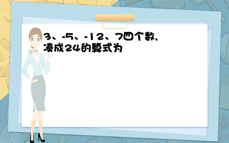 3、-5、-12、7四个数,凑成24的算式为