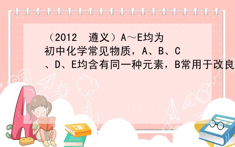 （2012•遵义）A～E均为初中化学常见物质，A、B、C、D、E均含有同一种元素，B常用于改良酸性土壤．它们之间的相互转