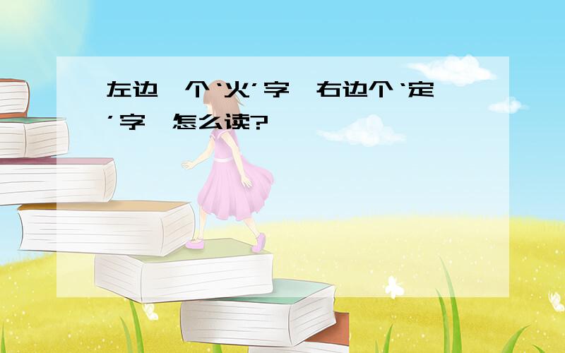 左边一个‘火’字,右边个‘定’字,怎么读?