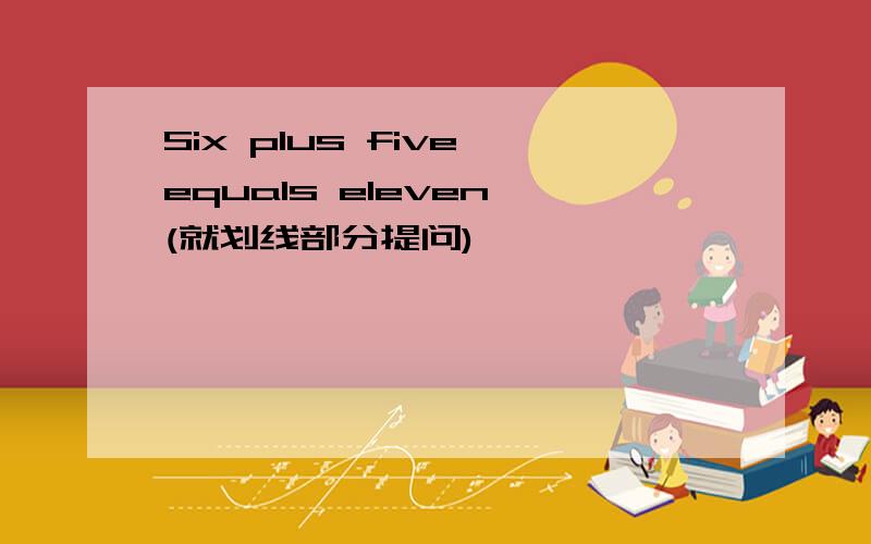 Six plus five equals eleven (就划线部分提问)