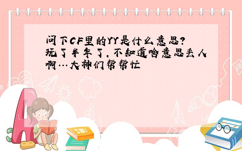 问下CF里的YY是什么意思?玩了半年了,不知道啥意思丢人啊…大神们帮帮忙