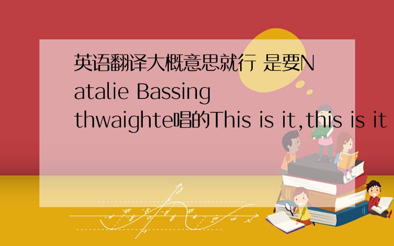 英语翻译大概意思就行 是要Natalie Bassingthwaighte唱的This is it,this is it