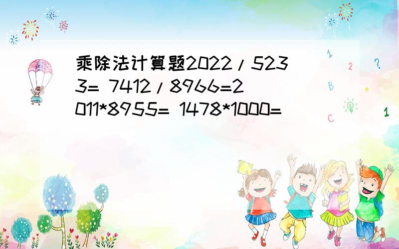 乘除法计算题2022/5233= 7412/8966=2011*8955= 1478*1000=